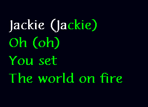 Jackie (Jackie)
Oh (oh)

You set
The world on fire