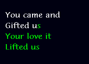 You came and
Gifted us

Your love it
Lifted us