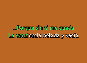 ..Porque sin ti me queda

La conciencia helada y vacia