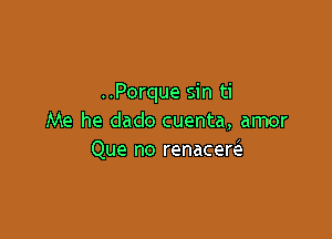 ..Porque sin ti

Me he dado cuenta, amor
Que no renacew