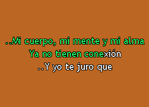 ..Mi cuerpo, mi mente y mi alma

Ya no tienen conexio'n
..Y yo te juro que