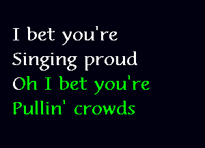 I bet you're
Singing proud

Oh I bet you're
Pullin' crowds