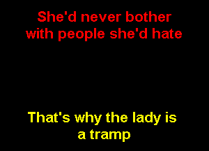 She'd never bother
with people she'd hate

That's why the lady is
a tramp