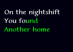 On the nightshiFt
You found

Another home