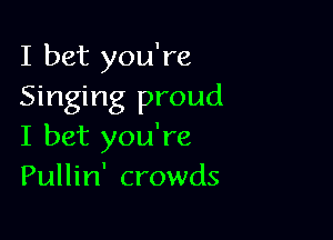 I bet you're
Singing proud

I bet you're
Pullin' crowds