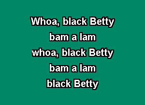 Whoa, black Betty
bam a lam

whoa, black Betty
bam a lam
black Betty