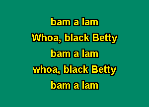 bam a lam
Whoa, black Betty

bam a lam
whoa, black Betty
bam a lam