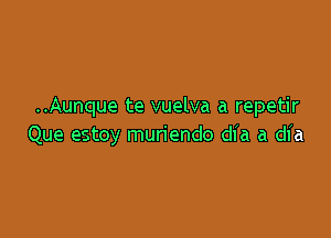 ..Aunque te vuelva a repetir

Que estoy muriendo dl'a a dia