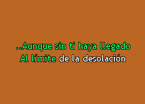 ..Aunque sin ti haya llegado

Al limite de la desolacidn