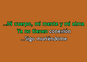 ..Mi cuerpo, mi mente y mi alma

Ya no tienen conexio'n
..Sigo murkendome