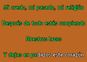 Mi credo, mi pasado, mi religidn
Despua de todo estas rompiendo
Nuestros lazos

Y dejas en pedazos este corazdn