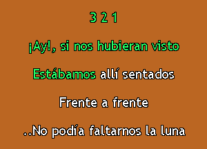 3 2 1
iAy!, si nos hubieran visto
Estabamos alll' sentados

Frente a frente

..No podia faltarnos la luna