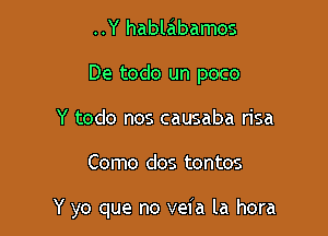 ..Y hablabamos
De todo un poco
Y todo nos causaba risa

Como dos tontos

Y yo que no veia la hora