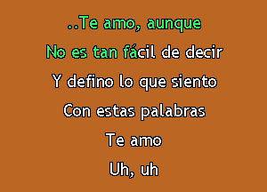 ..Te amo, aunque

No es tan facil de decir

Y defino lo que siento

Con estas palabras

Te amo
Uh, uh