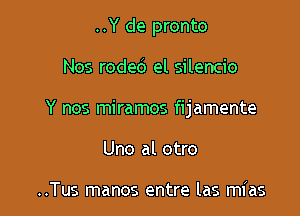 ..Y de pronto

Nos roded el silencio

Y nos miramos fijamente

Uno al otro

..Tus manos entre las mias