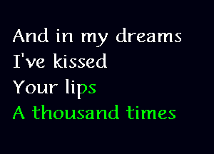 And in my dreams
I've kissed

Your lips
A thousand times