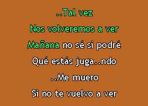 ..Tal vez

Nos volveremos a ver

Maflana no Q si podd

Que estas juga..ndo
..Me muero

Si no te vuelvo a ver