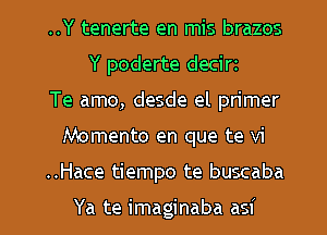 ..Y tenerte en mis brazos
Y poderte decirz
Te amo, desde el primer

Momento en que te vi

..Hace tiempo te buscaba

Ya te imaginaba asi l