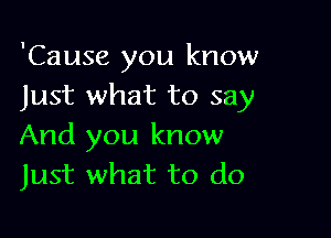 'Cause you know
Just what to say

And you know
Just what to do