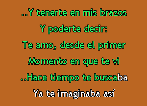 ..Y tenerte en mis brazos
Y poderte decirz
Te amo, desde el primer

Momento en que te vi

..Hace tiempo te buscaba

Ya te imaginaba asi l