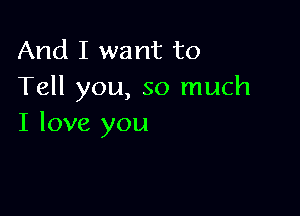 And I want to
Tell you, so much

I love you