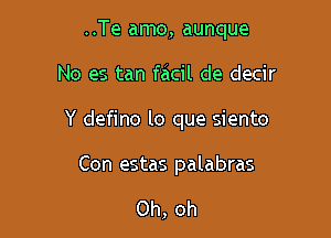 ..Te amo, aunque

No es tan facil de decir

Y defino lo que siento

Con estas palabras

Oh, oh