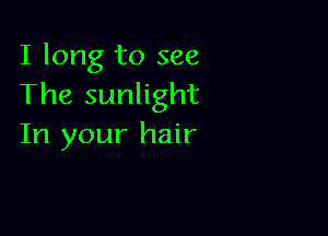 I long to see
The sunlight

In your hair