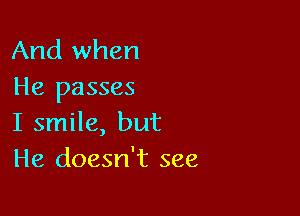 And when
He passes

I smile, but
He doesn't see