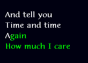 And tell you
Time and time

Again
How much I care