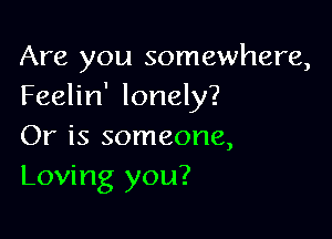 Are you somewhere,
Feelin' lonely?

Or is someone,
Loving you?