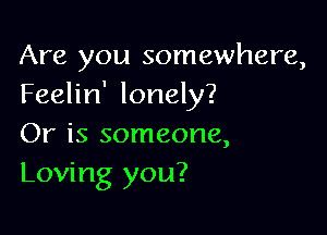 Are you somewhere,
Feelin' lonely?

Or is someone,
Loving you?