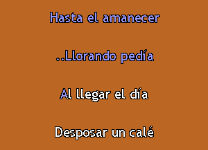 Hasta el amanecer

..Llorando pedia

Al llegar el dfa

Desposar un cale'a