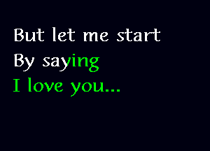 But let me start
By saying

I love you...