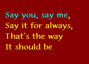 Say you, say me,
Say it for always,

That's the way
It should be