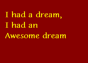 I had a dream,
I had an

Awesome dream