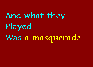 And what they
Played

Was a masquerade