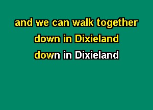 and we can walk together
down in Dixieland

down in Dixieland