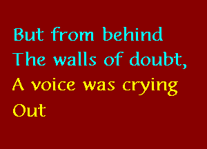 But from behind
The walls of doubt,

A voice was crying
Out