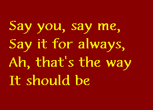 Say you, say me,
Say it for always,

Ah, that's the way
It should be