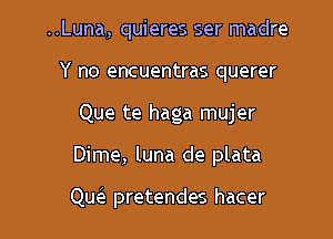 ..Luna, quieres ser madre
Y no encuentras querer
Que te haga mujer

Dime, luna de plata

Qu(e pretendes hacer