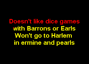 Doesn't like dice games
with Barrons or Earls

Won't go to Harlem
in ermine and pearls