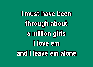 I must have been
through about

a million girls

I love em
and I leave em alone