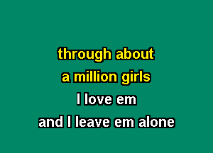 through about

a million girls

I love em
and I leave em alone