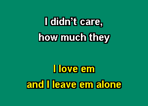 l didn t care,

how much they

I love em
and I leave em alone