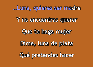 ..Luna, quieres ser madre
Y no encuentras querer
Que te haga mujer

Dime, luna de plata

Qu(e pretendes hacer