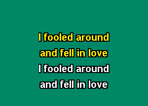 I fooled around
and fell in love

I fooled around

and fell in love