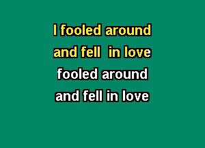 l fooled around
and fell in love

fooled around
and fell in love