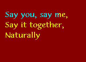 Say you, say me,
Say Hrtogether,

Naturally