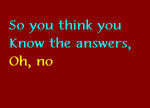 So you think you
Know the answers,

Oh, no