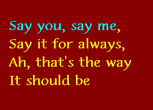 Say you, say me,
Say it for always,

Ah, that's the way
It should be